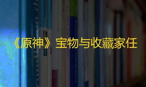 元梦之星科技卡网工具站网《原神》宝物与收藏家任务攻略